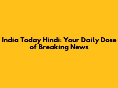 India Today Hindi: Your Daily Dose of Breaking News