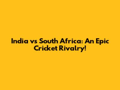 India vs South Africa: An Epic Cricket Rivalry!