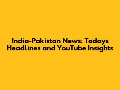 India-Pakistan News: Today's Headlines and YouTube Insights