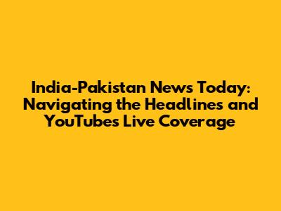 India-Pakistan News Today: Navigating the Headlines and YouTube's Live Coverage
