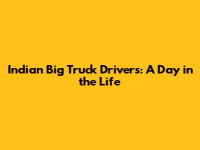 Indian Big Truck Drivers: A Day in the Life