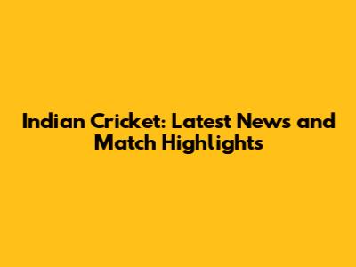 Indian Cricket: Latest News and Match Highlights