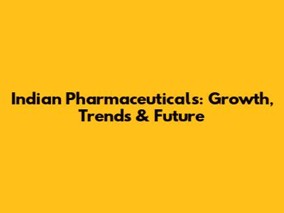 Indian Pharmaceuticals: Growth, Trends & Future
