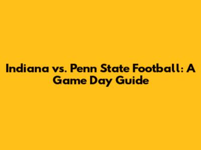 Indiana vs. Penn State Football: A Game Day Guide