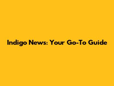 Indigo News: Your Go-To Guide