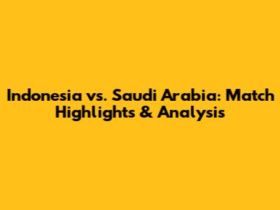 Indonesia vs. Saudi Arabia: Match Highlights & Analysis