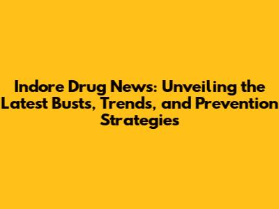 Indore Drug News: Unveiling the Latest Busts, Trends, and Prevention Strategies