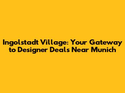 Ingolstadt Village: Your Gateway to Designer Deals Near Munich