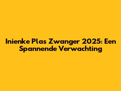 Inienke Plas Zwanger 2025: Een Spannende Verwachting