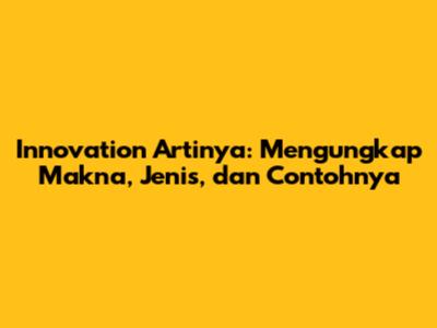 Innovation Artinya: Mengungkap Makna, Jenis, dan Contohnya