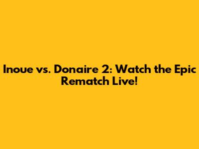 Inoue vs. Donaire 2: Watch the Epic Rematch Live!