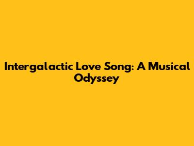Intergalactic Love Song: A Musical Odyssey