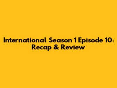 International Season 1 Episode 10: Recap & Review