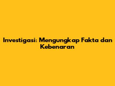 Investigasi: Mengungkap Fakta dan Kebenaran