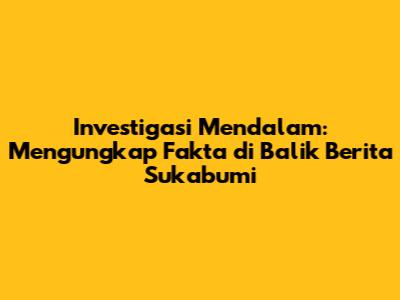 Investigasi Mendalam: Mengungkap Fakta di Balik Berita Sukabumi