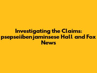 Investigating the Claims: psepseiibenjaminsese Hall and Fox News