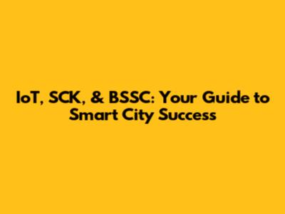 IoT, SCK, & BSSC: Your Guide to Smart City Success