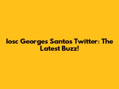 Iosc Georges Santos Twitter: The Latest Buzz!