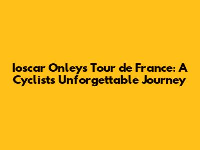 Ioscar Onley's Tour de France: A Cyclist's Unforgettable Journey