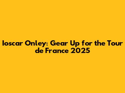 Ioscar Onley: Gear Up for the Tour de France 2025