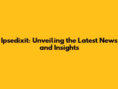 Ipsedixit: Unveiling the Latest News and Insights