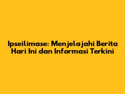 Ipseilimase: Menjelajahi Berita Hari Ini dan Informasi Terkini