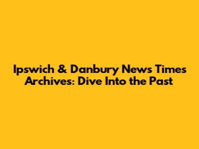Ipswich & Danbury News Times Archives: Dive Into the Past
