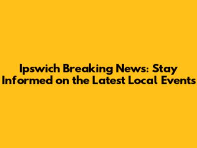 Ipswich Breaking News: Stay Informed on the Latest Local Events