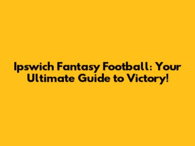 Ipswich Fantasy Football: Your Ultimate Guide to Victory!
