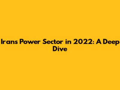 Iran's Power Sector in 2022: A Deep Dive