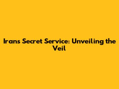 Iran's Secret Service: Unveiling the Veil