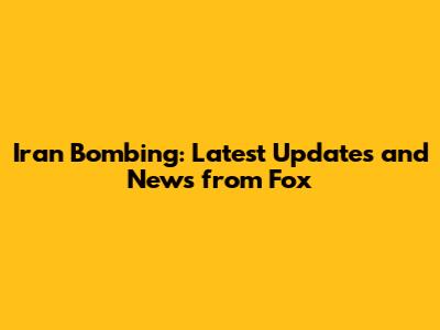 Iran Bombing: Latest Updates and News from Fox
