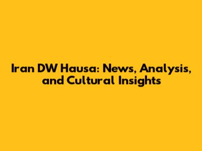 Iran DW Hausa: News, Analysis, and Cultural Insights