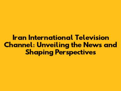 Iran International Television Channel: Unveiling the News and Shaping Perspectives