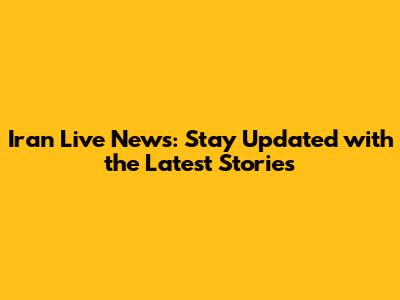 Iran Live News: Stay Updated with the Latest Stories