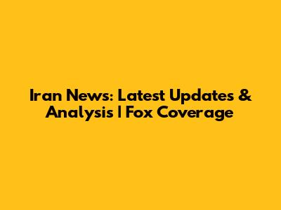Iran News: Latest Updates & Analysis | Fox Coverage