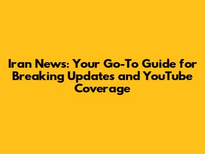 Iran News: Your Go-To Guide for Breaking Updates and YouTube Coverage