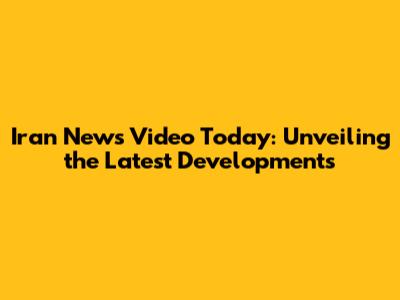 Iran News Video Today: Unveiling the Latest Developments