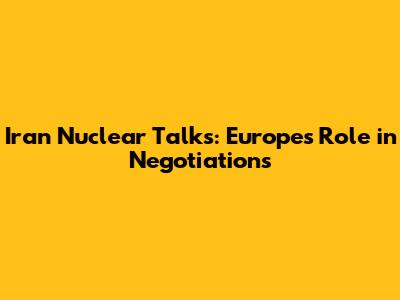 Iran Nuclear Talks: Europe's Role in Negotiations