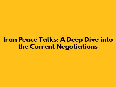 Iran Peace Talks: A Deep Dive into the Current Negotiations