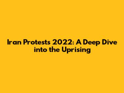 Iran Protests 2022: A Deep Dive into the Uprising