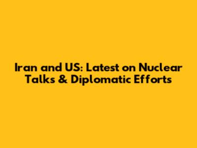 Iran and US: Latest on Nuclear Talks & Diplomatic Efforts