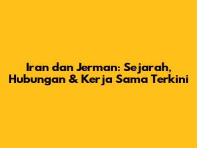 Iran dan Jerman: Sejarah, Hubungan & Kerja Sama Terkini