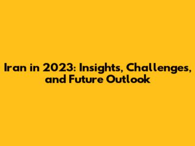 Iran in 2023: Insights, Challenges, and Future Outlook