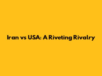 Iran vs USA: A Riveting Rivalry