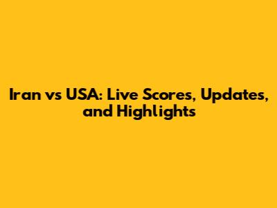 Iran vs USA: Live Scores, Updates, and Highlights