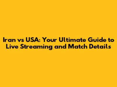 Iran vs USA: Your Ultimate Guide to Live Streaming and Match Details