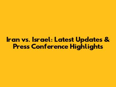 Iran vs. Israel: Latest Updates & Press Conference Highlights