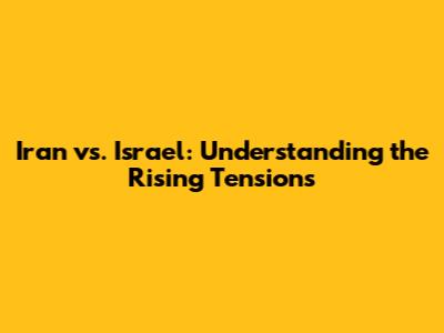 Iran vs. Israel: Understanding the Rising Tensions