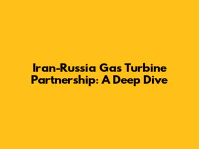 Iran-Russia Gas Turbine Partnership: A Deep Dive